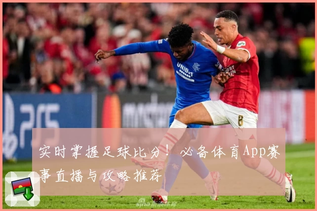 实时掌握足球比分！必备体育App赛事直播与攻略推荐