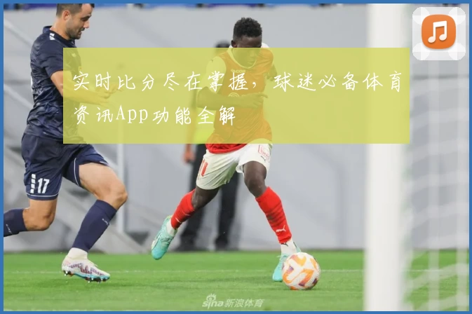 实时比分尽在掌握，球迷必备体育资讯App功能全解