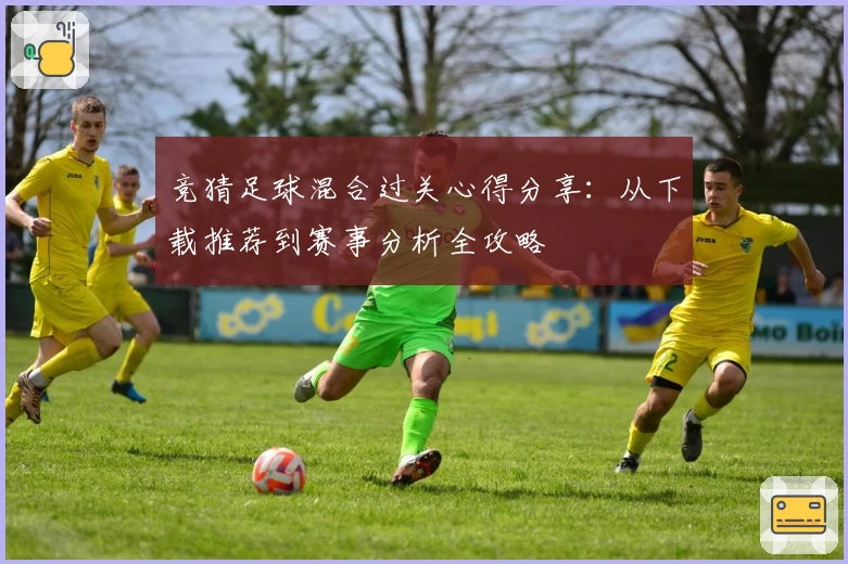 竞猜足球混合过关心得分享：从下载推荐到赛事分析全攻略