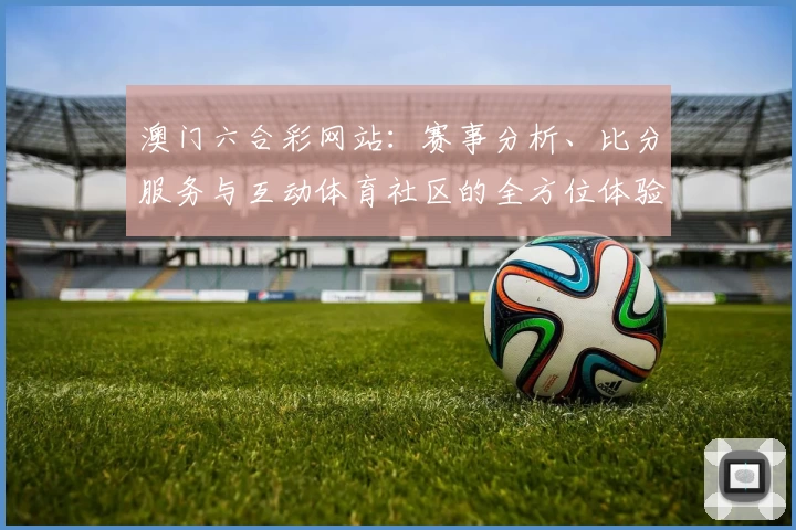 澳门六合彩网站：赛事分析、比分服务与互动体育社区的全方位体验