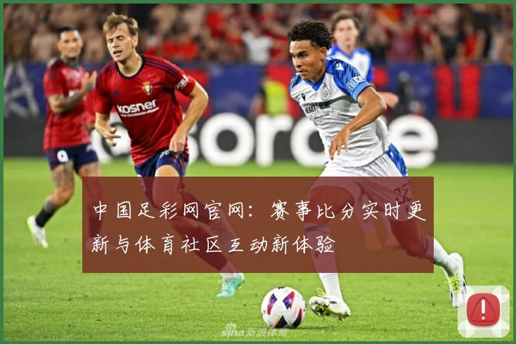 中国足彩网官网：赛事比分实时更新与体育社区互动新体验