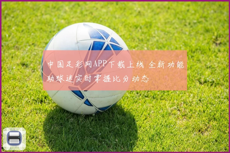 中国足彩网APP下载上线 全新功能助球迷实时掌握比分动态