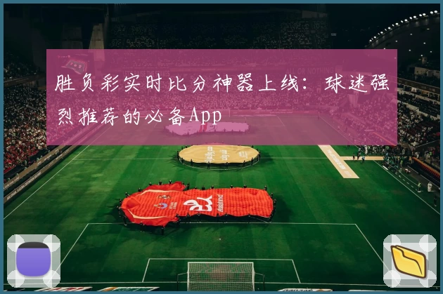 胜负彩实时比分神器上线:球迷强烈推荐的必备App