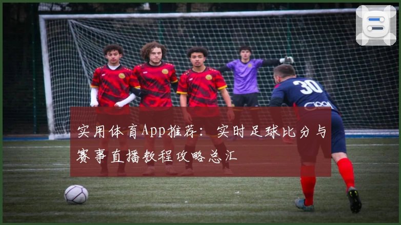 实用体育App推荐：实时足球比分与赛事直播教程攻略总汇