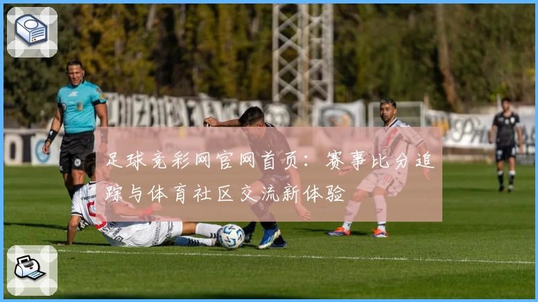 足球竞彩网官网首页：赛事比分追踪与体育社区交流新体验