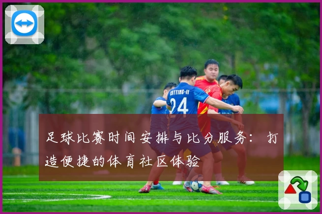 足球比赛时间安排与比分服务：打造便捷的体育社区体验