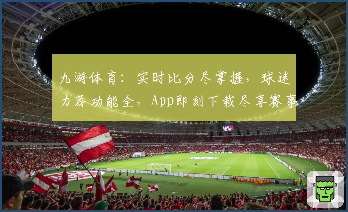 九游体育：实时比分尽掌握，球迷力荐功能全，App即刻下载尽享赛事魅力