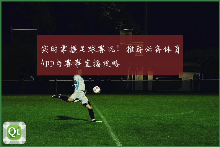 实时掌握足球赛况!推荐必备体育App与赛事直播攻略
