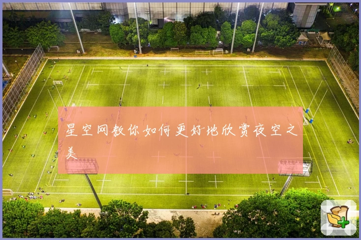 星空网教你如何更好地欣赏夜空之美
