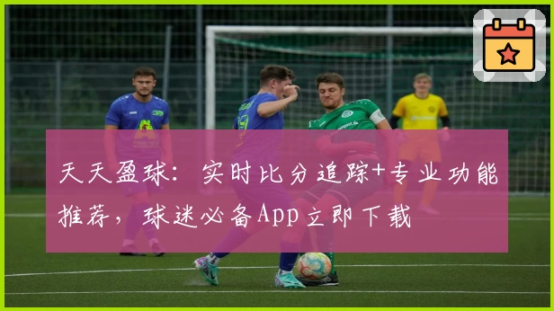 天天盈球：实时比分追踪+专业功能推荐，球迷必备App立即下载