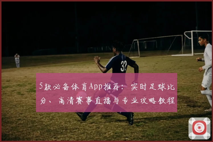 5款必备体育App推荐:实时足球比分、高清赛事直播与专业攻略教程一站掌握