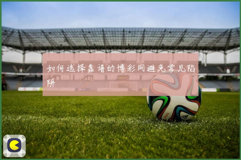 如何选择靠谱的博彩网避免常见陷阱