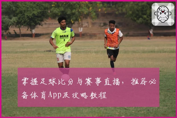 掌握足球比分与赛事直播，推荐必备体育App及攻略教程