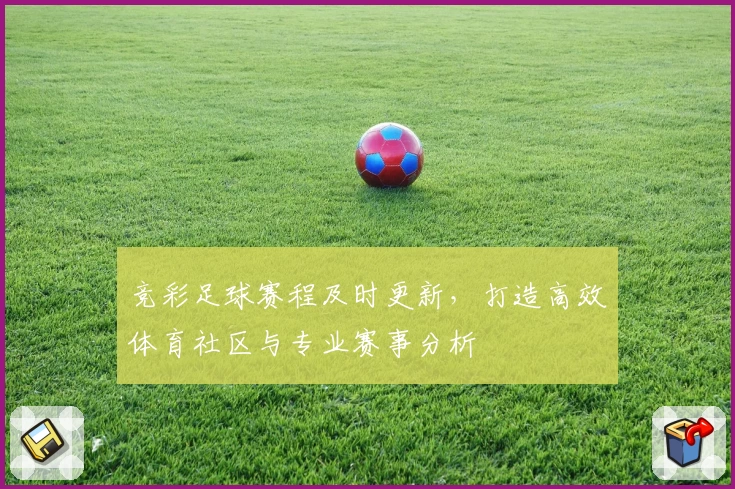 竞彩足球赛程及时更新，打造高效体育社区与专业赛事分析