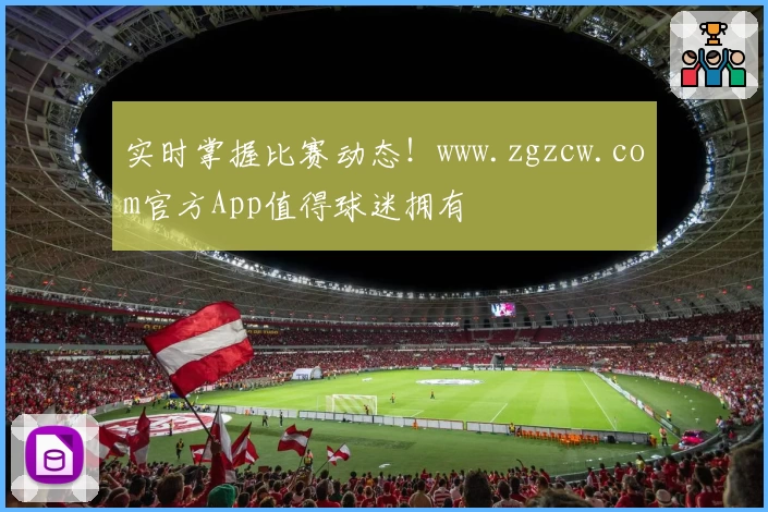 实时掌握比赛动态！www.zgzcw.com官方App值得球迷拥有