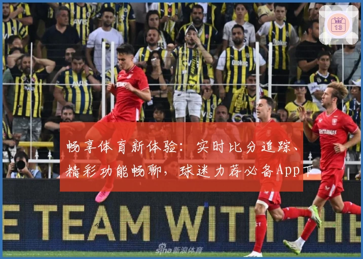畅享体育新体验：实时比分追踪、精彩功能畅聊，球迷力荐必备App下载
