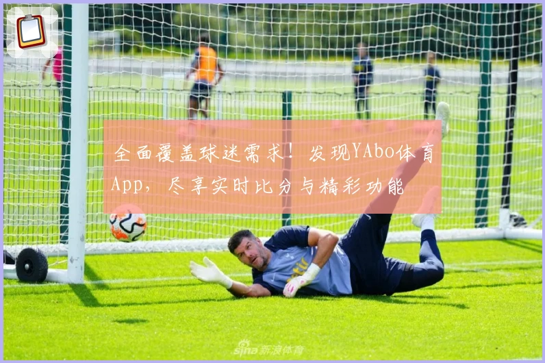 全面覆盖球迷需求！发现YAbo体育App，尽享实时比分与精彩功能