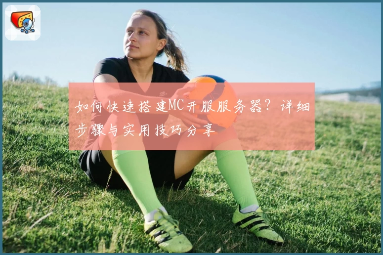 如何快速搭建MC开服服务器?详细步骤与实用技巧分享