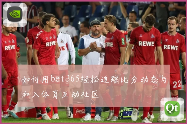 如何用bet365轻松追踪比分动态与加入体育互动社区