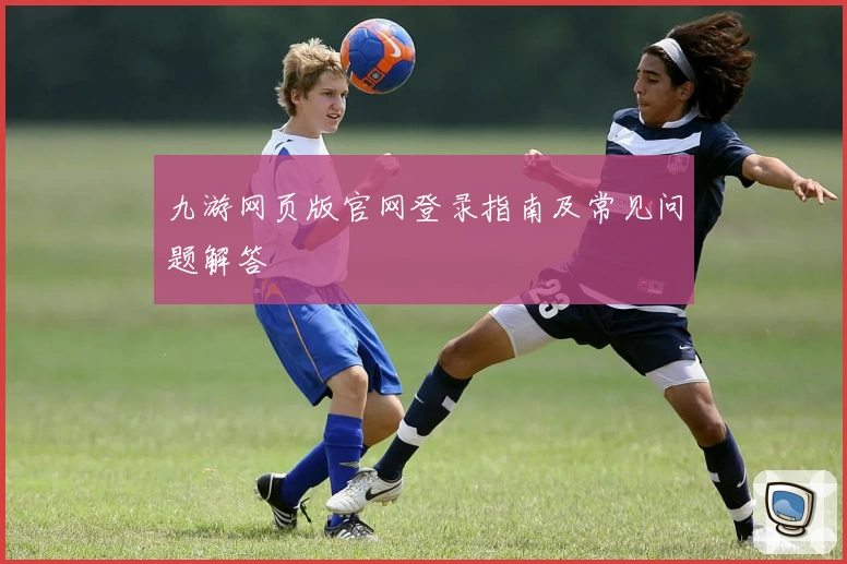 九游网页版官网登录指南及常见问题解答