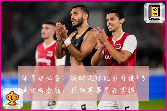 体育迷必备：实时足球比分直播+专业攻略教程，顶级赛事尽在掌握