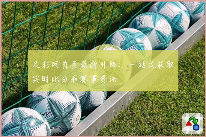 足彩网首页最新升级：一站式获取实时比分和赛事资讯