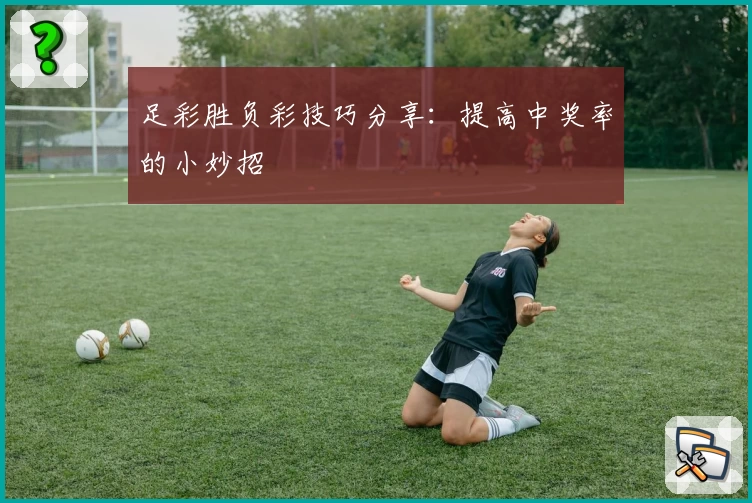 足彩胜负彩技巧分享：提高中奖率的小妙招