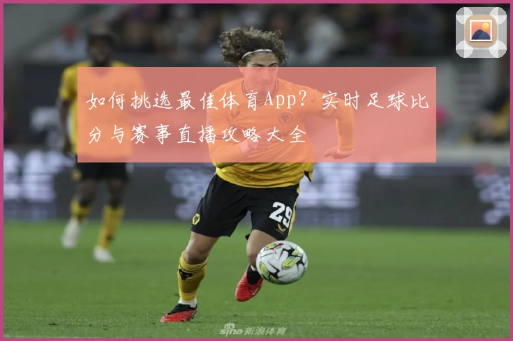 如何挑选最佳体育App？实时足球比分与赛事直播攻略大全