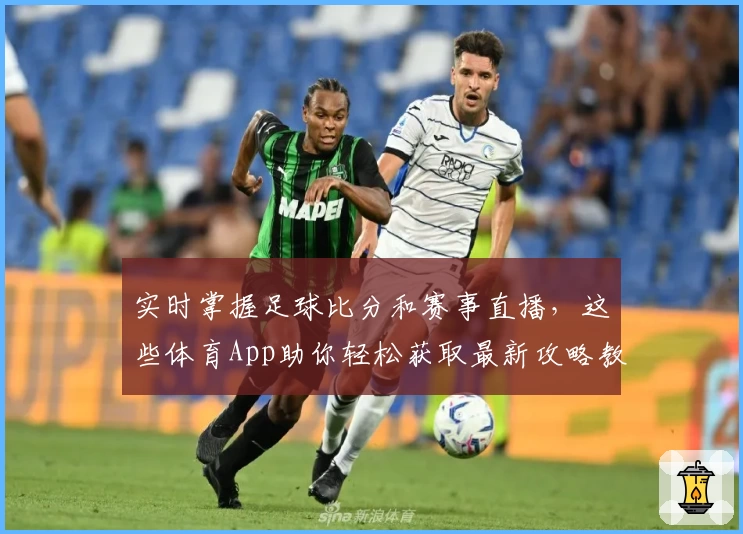 实时掌握足球比分和赛事直播，这些体育App助你轻松获取最新攻略教程