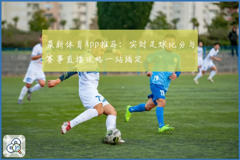 最新体育App推荐：实时足球比分与赛事直播攻略一站搞定