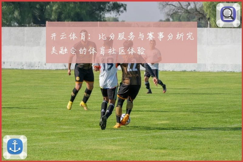 开云体育：比分服务与赛事分析完美融合的体育社区体验