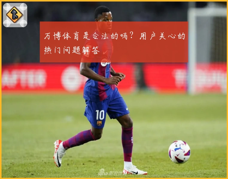 万博体育是合法的吗?用户关心的热门问题解答