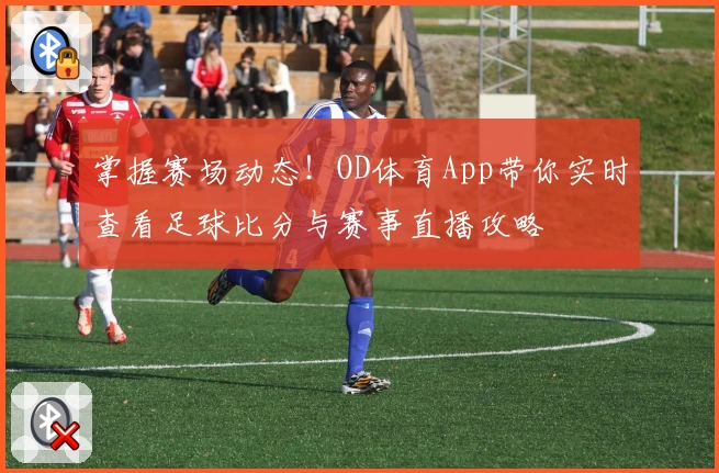 掌握赛场动态！OD体育App带你实时查看足球比分与赛事直播攻略