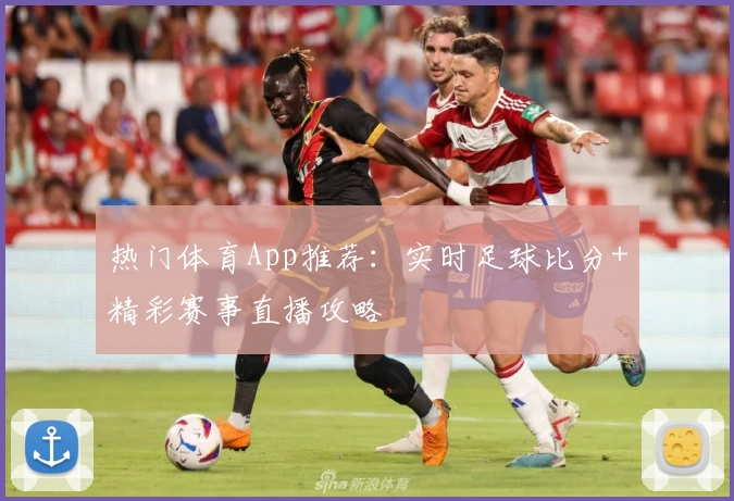 热门体育App推荐：实时足球比分+精彩赛事直播攻略
