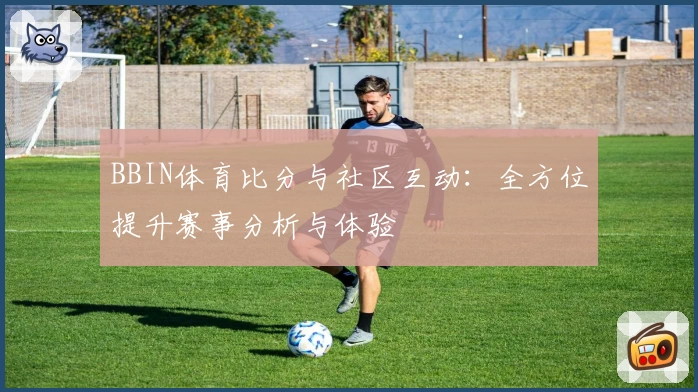 BBIN体育比分与社区互动：全方位提升赛事分析与体验