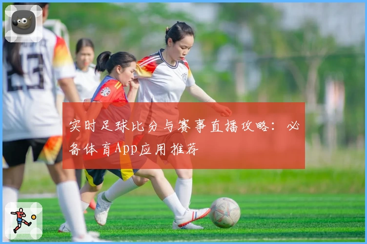 实时足球比分与赛事直播攻略：必备体育App应用推荐