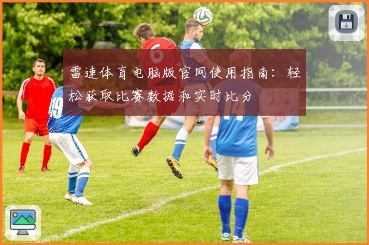 雷速体育电脑版官网使用指南：轻松获取比赛数据和实时比分