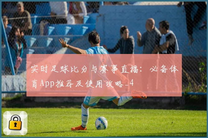 实时足球比分与赛事直播：必备体育App推荐及使用攻略_4