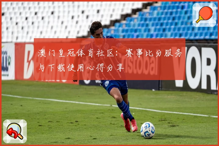 澳门皇冠体育社区：赛事比分服务与下载使用心得分享
