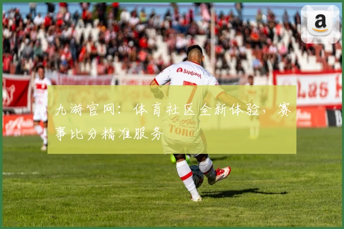 九游官网：体育社区全新体验，赛事比分精准服务