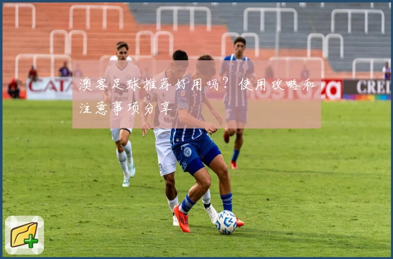 澳客足球推荐好用吗？使用攻略和注意事项分享