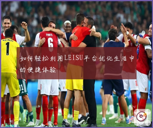 如何轻松利用LEISU平台优化生活中的便捷体验