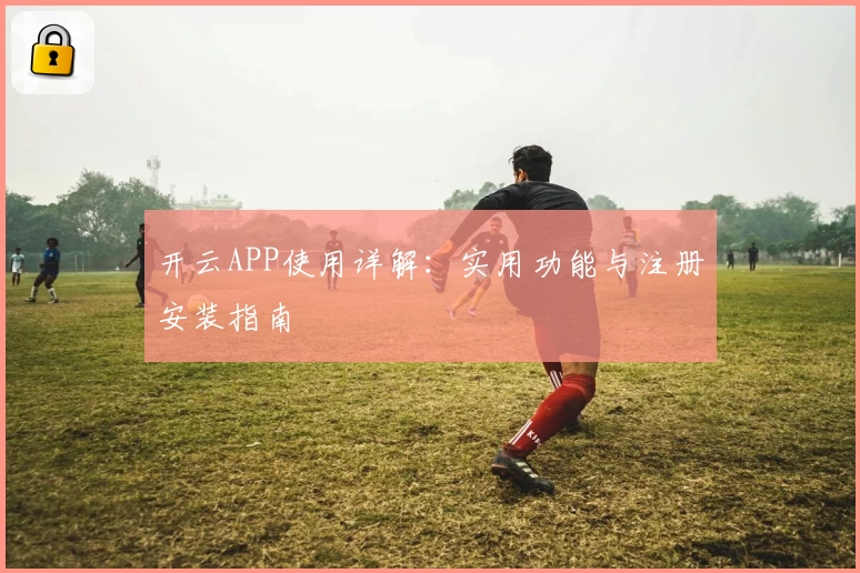 开云APP使用详解：实用功能与注册安装指南