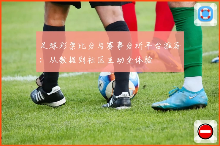 足球彩票比分与赛事分析平台推荐：从数据到社区互动全体验