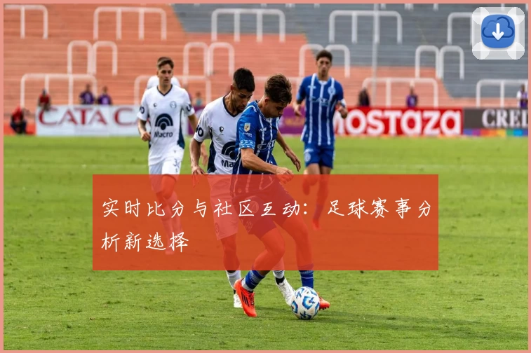 实时比分与社区互动：足球赛事分析新选择