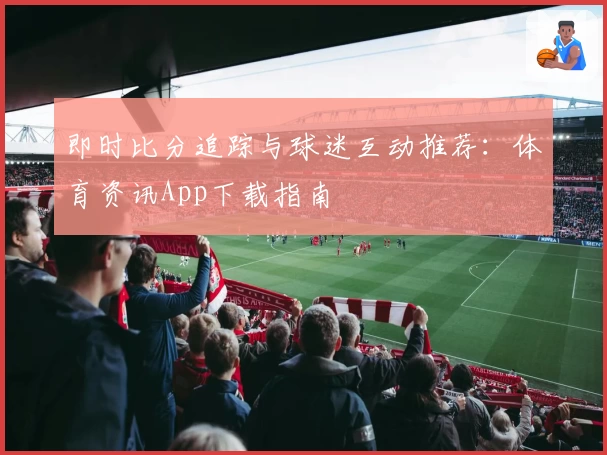 即时比分追踪与球迷互动推荐：体育资讯App下载指南