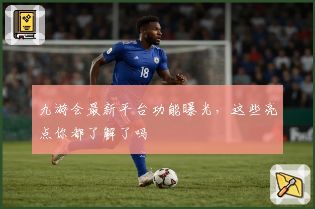 九游会最新平台功能曝光,这些亮点你都了解了吗