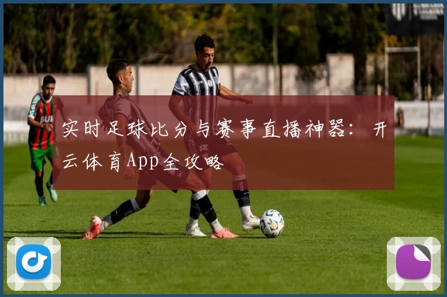 实时足球比分与赛事直播神器：开云体育App全攻略