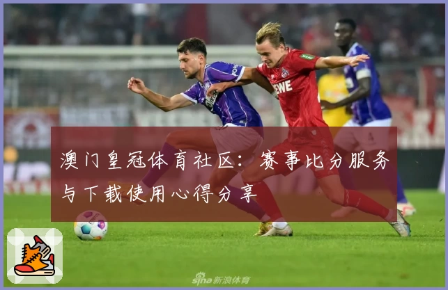 澳门皇冠体育社区：赛事比分服务与下载使用心得分享