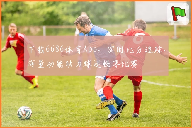 下载6686体育App，实时比分追踪，海量功能助力球迷畅享比赛